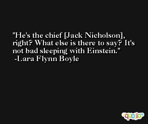 He's the chief [Jack Nicholson], right? What else is there to say? It's not bad sleeping with Einstein. -Lara Flynn Boyle
