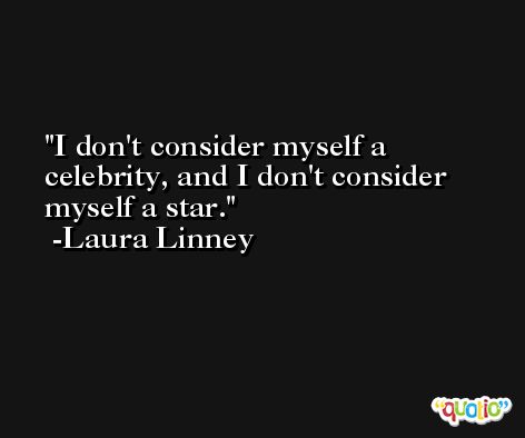I don't consider myself a celebrity, and I don't consider myself a star. -Laura Linney