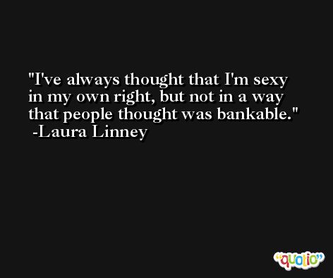 I've always thought that I'm sexy in my own right, but not in a way that people thought was bankable. -Laura Linney