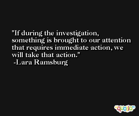 If during the investigation, something is brought to our attention that requires immediate action, we will take that action. -Lara Ramsburg
