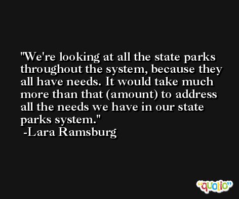 We're looking at all the state parks throughout the system, because they all have needs. It would take much more than that (amount) to address all the needs we have in our state parks system. -Lara Ramsburg