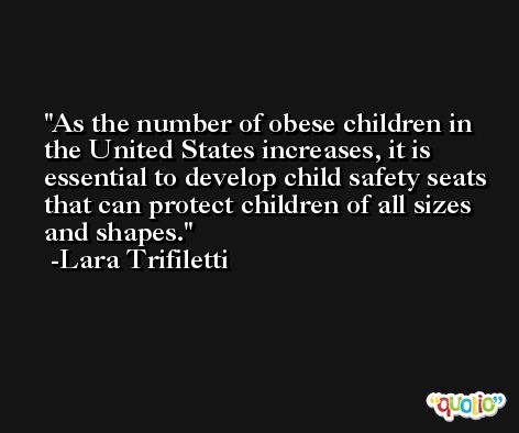 As the number of obese children in the United States increases, it is essential to develop child safety seats that can protect children of all sizes and shapes. -Lara Trifiletti