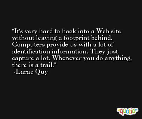 It's very hard to hack into a Web site without leaving a footprint behind. Computers provide us with a lot of identification information. They just capture a lot. Whenever you do anything, there is a trail. -Larae Quy