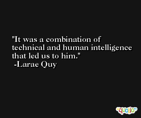 It was a combination of technical and human intelligence that led us to him. -Larae Quy