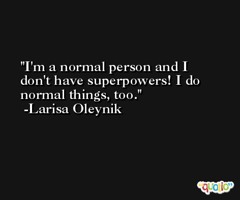 I'm a normal person and I don't have superpowers! I do normal things, too. -Larisa Oleynik