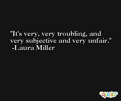 It's very, very troubling, and very subjective and very unfair. -Laura Miller