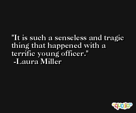 It is such a senseless and tragic thing that happened with a terrific young officer. -Laura Miller