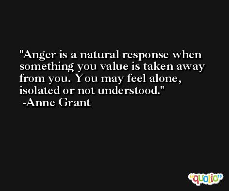 Anger is a natural response when something you value is taken away from you. You may feel alone, isolated or not understood. -Anne Grant
