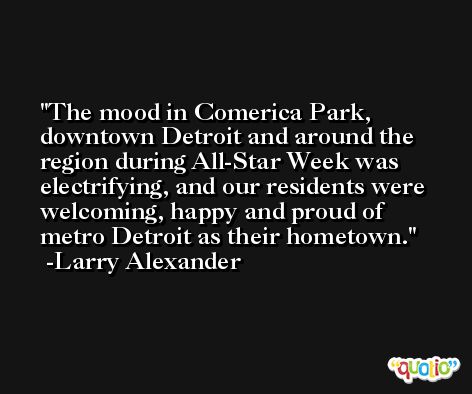 The mood in Comerica Park, downtown Detroit and around the region during All-Star Week was electrifying, and our residents were welcoming, happy and proud of metro Detroit as their hometown. -Larry Alexander