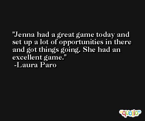 Jenna had a great game today and set up a lot of opportunities in there and got things going. She had an excellent game. -Laura Paro