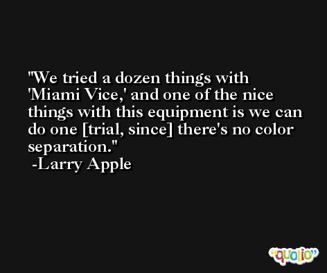 We tried a dozen things with 'Miami Vice,' and one of the nice things with this equipment is we can do one [trial, since] there's no color separation. -Larry Apple