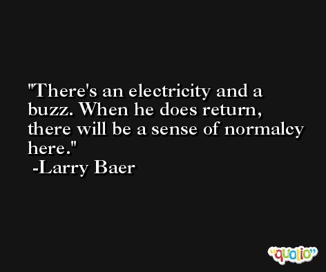 There's an electricity and a buzz. When he does return, there will be a sense of normalcy here. -Larry Baer