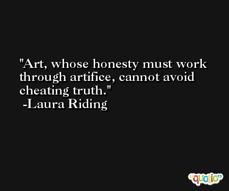 Art, whose honesty must work through artifice, cannot avoid cheating truth. -Laura Riding