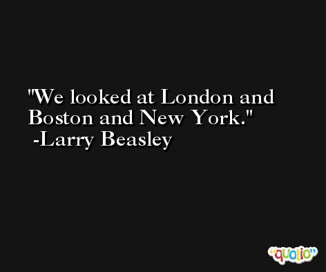 We looked at London and Boston and New York. -Larry Beasley