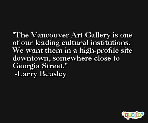 The Vancouver Art Gallery is one of our leading cultural institutions. We want them in a high-profile site downtown, somewhere close to Georgia Street. -Larry Beasley