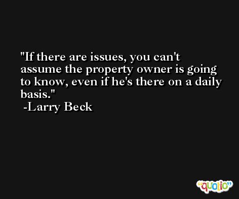 If there are issues, you can't assume the property owner is going to know, even if he's there on a daily basis. -Larry Beck