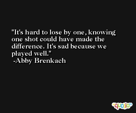 It's hard to lose by one, knowing one shot could have made the difference. It's sad because we played well. -Abby Brenkach