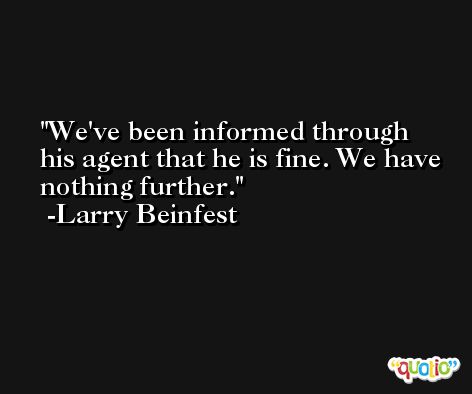 We've been informed through his agent that he is fine. We have nothing further. -Larry Beinfest