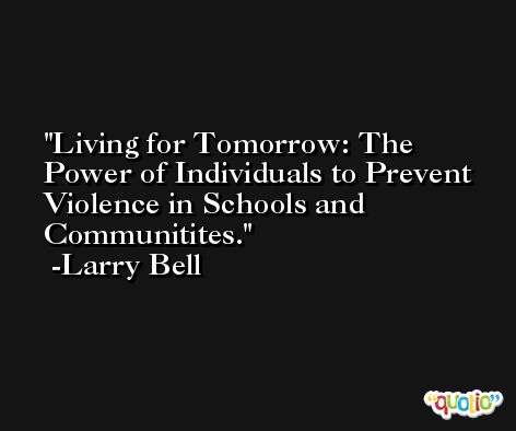 Living for Tomorrow: The Power of Individuals to Prevent Violence in Schools and Communitites. -Larry Bell