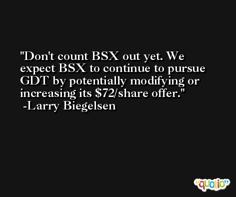 Don't count BSX out yet. We expect BSX to continue to pursue GDT by potentially modifying or increasing its $72/share offer. -Larry Biegelsen