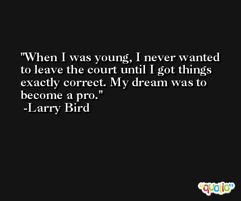 When I was young, I never wanted to leave the court until I got things exactly correct. My dream was to become a pro. -Larry Bird