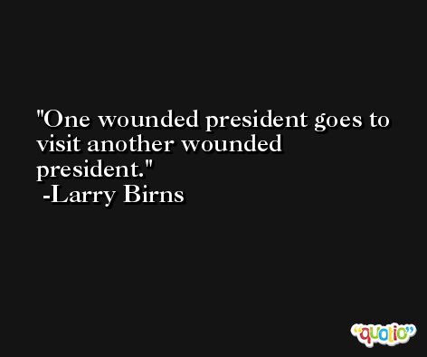 One wounded president goes to visit another wounded president. -Larry Birns