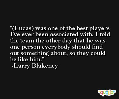 (Lucas) was one of the best players I've ever been associated with. I told the team the other day that he was one person everybody should find out something about, so they could be like him. -Larry Blakeney