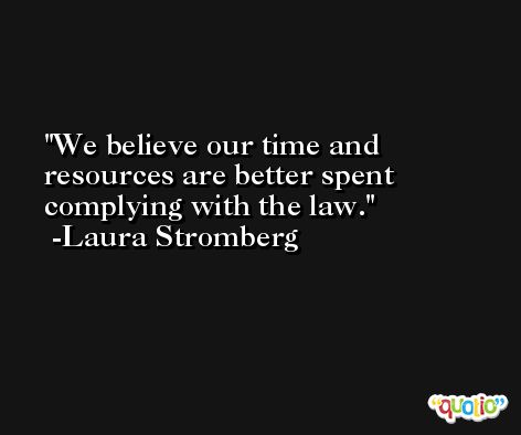 We believe our time and resources are better spent complying with the law. -Laura Stromberg
