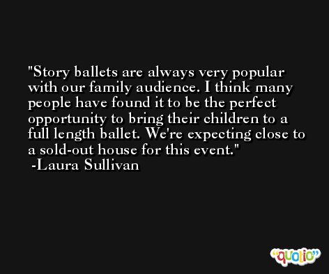 Story ballets are always very popular with our family audience. I think many people have found it to be the perfect opportunity to bring their children to a full length ballet. We're expecting close to a sold-out house for this event. -Laura Sullivan