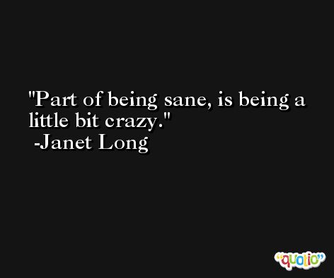 Part of being sane, is being a little bit crazy. -Janet Long