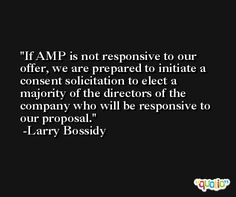 If AMP is not responsive to our offer, we are prepared to initiate a consent solicitation to elect a majority of the directors of the company who will be responsive to our proposal. -Larry Bossidy