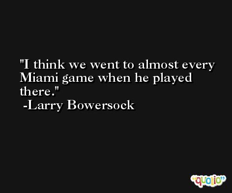 I think we went to almost every Miami game when he played there. -Larry Bowersock