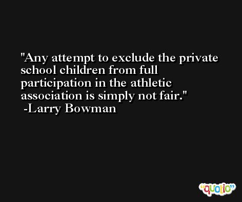 Any attempt to exclude the private school children from full participation in the athletic association is simply not fair. -Larry Bowman