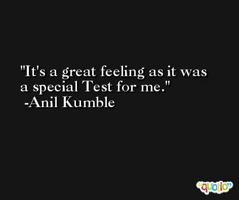 It's a great feeling as it was a special Test for me. -Anil Kumble