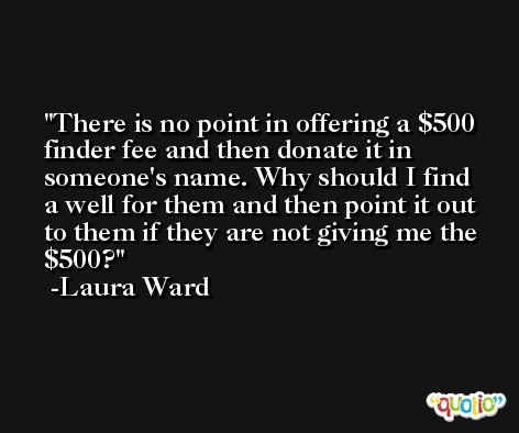 There is no point in offering a $500 finder fee and then donate it in someone's name. Why should I find a well for them and then point it out to them if they are not giving me the $500? -Laura Ward