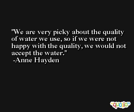 We are very picky about the quality of water we use, so if we were not happy with the quality, we would not accept the water. -Anne Hayden