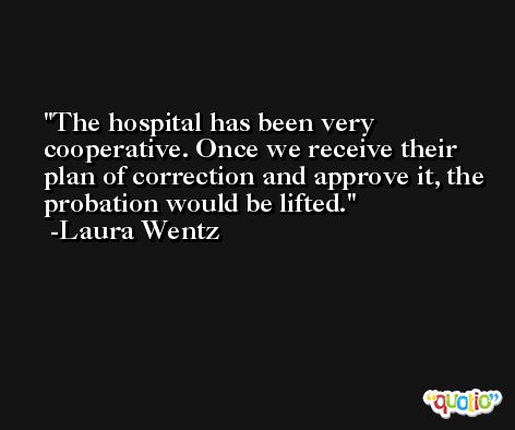 The hospital has been very cooperative. Once we receive their plan of correction and approve it, the probation would be lifted. -Laura Wentz