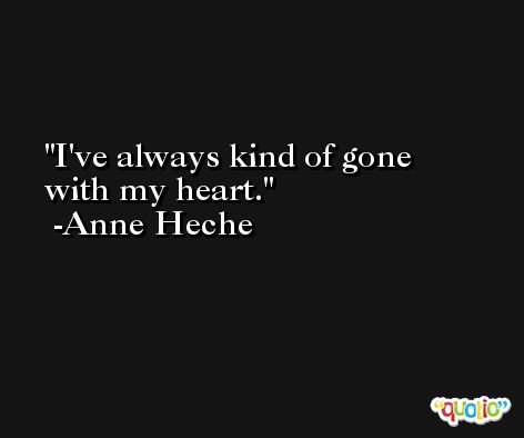 I've always kind of gone with my heart. -Anne Heche