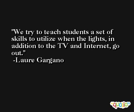 We try to teach students a set of skills to utilize when the lights, in addition to the TV and Internet, go out. -Laure Gargano