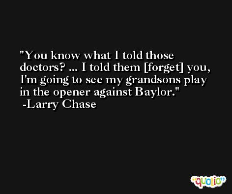You know what I told those doctors? ... I told them [forget] you, I'm going to see my grandsons play in the opener against Baylor. -Larry Chase