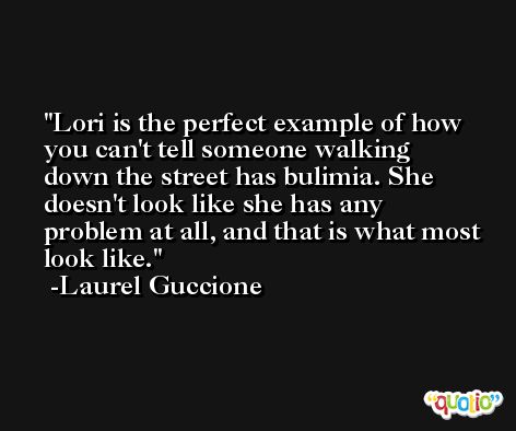 Lori is the perfect example of how you can't tell someone walking down the street has bulimia. She doesn't look like she has any problem at all, and that is what most look like. -Laurel Guccione