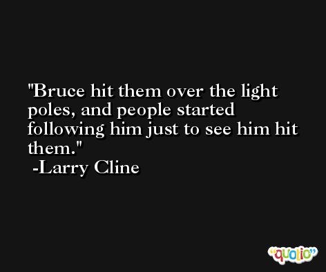 Bruce hit them over the light poles, and people started following him just to see him hit them. -Larry Cline