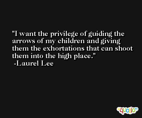 I want the privilege of guiding the arrows of my children and giving them the exhortations that can shoot them into the high place. -Laurel Lee