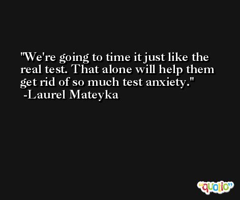 We're going to time it just like the real test. That alone will help them get rid of so much test anxiety. -Laurel Mateyka