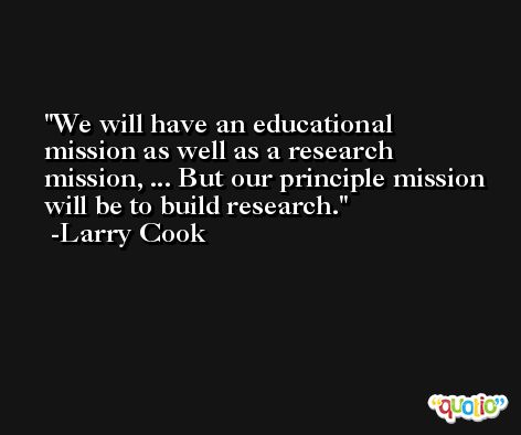 We will have an educational mission as well as a research mission, ... But our principle mission will be to build research. -Larry Cook