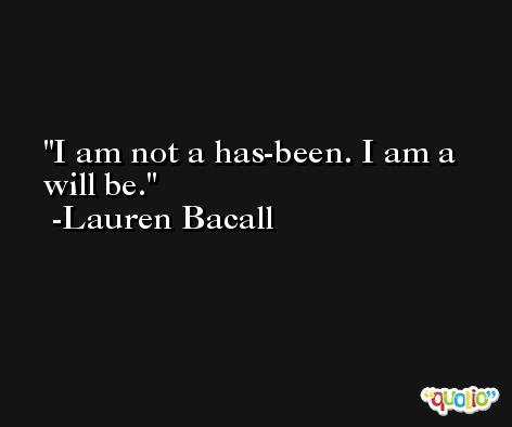 I am not a has-been. I am a will be. -Lauren Bacall