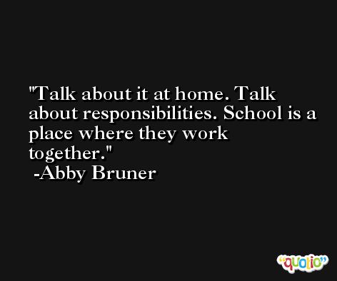Talk about it at home. Talk about responsibilities. School is a place where they work together. -Abby Bruner