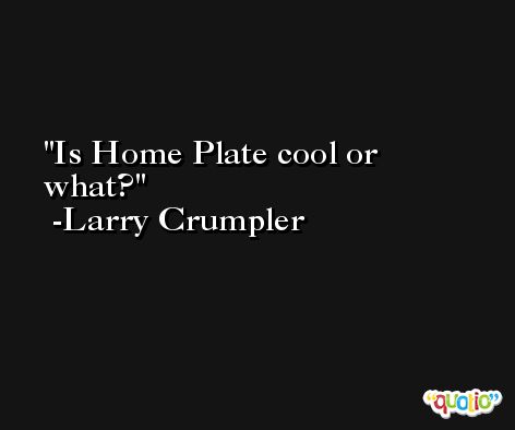 Is Home Plate cool or what? -Larry Crumpler