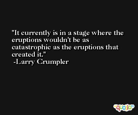 It currently is in a stage where the eruptions wouldn't be as catastrophic as the eruptions that created it. -Larry Crumpler