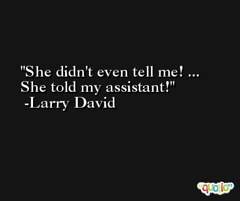 She didn't even tell me! ... She told my assistant! -Larry David